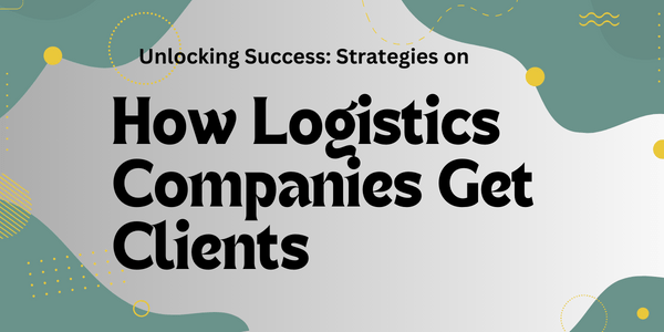 Unlocking Success: Strategies on How Logistics Companies Get Clients Unlocking Success: Strategies on