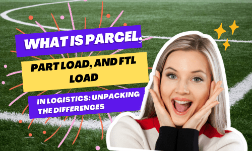 What is Parcel, part load and FTL load in Logistics Unpacking the Differences